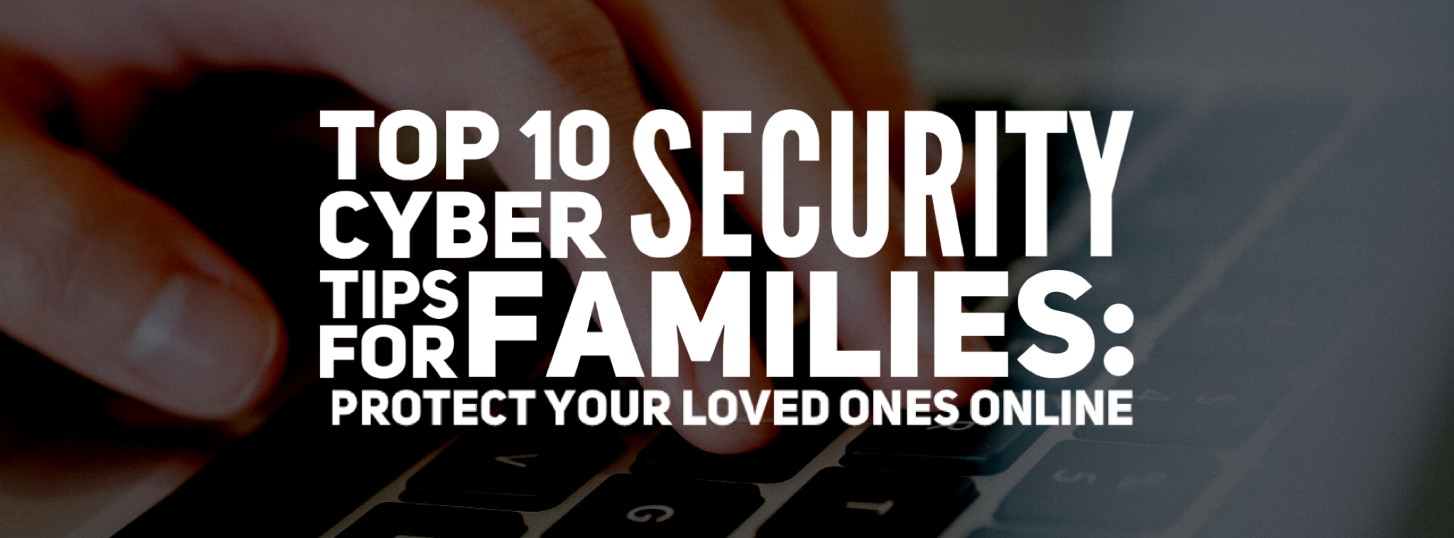 Top 10 Cyber Security Tips for Families: Protect Your Loved Ones Online
